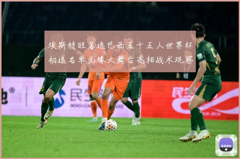 埃斯特旺落选巴西五十五人世界杯初选名单无缘大舞台亮相战术观察-深度解析