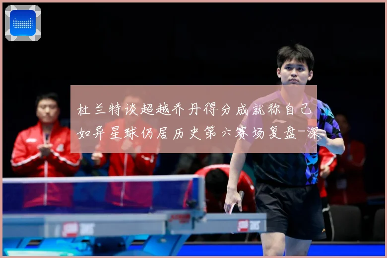 杜兰特谈超越乔丹得分成就称自己如异星球仍居历史第六赛场复盘-深度解析