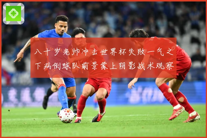 八十岁老帅冲击世界杯失败一气之下病倒球队前景蒙上阴影战术观察-深度解析