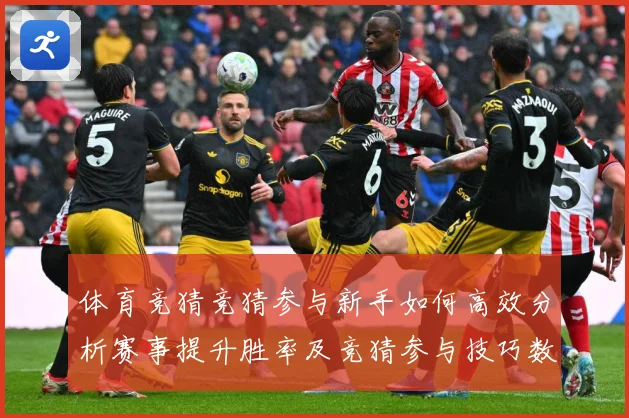 体育竞猜竞猜参与新手如何高效分析赛事提升胜率及竞猜参与技巧数据研判-深度解析