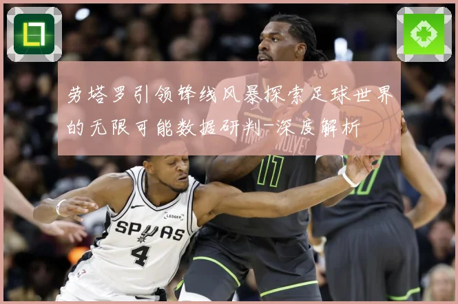 劳塔罗引领锋线风暴探索足球世界的无限可能数据研判-深度解析