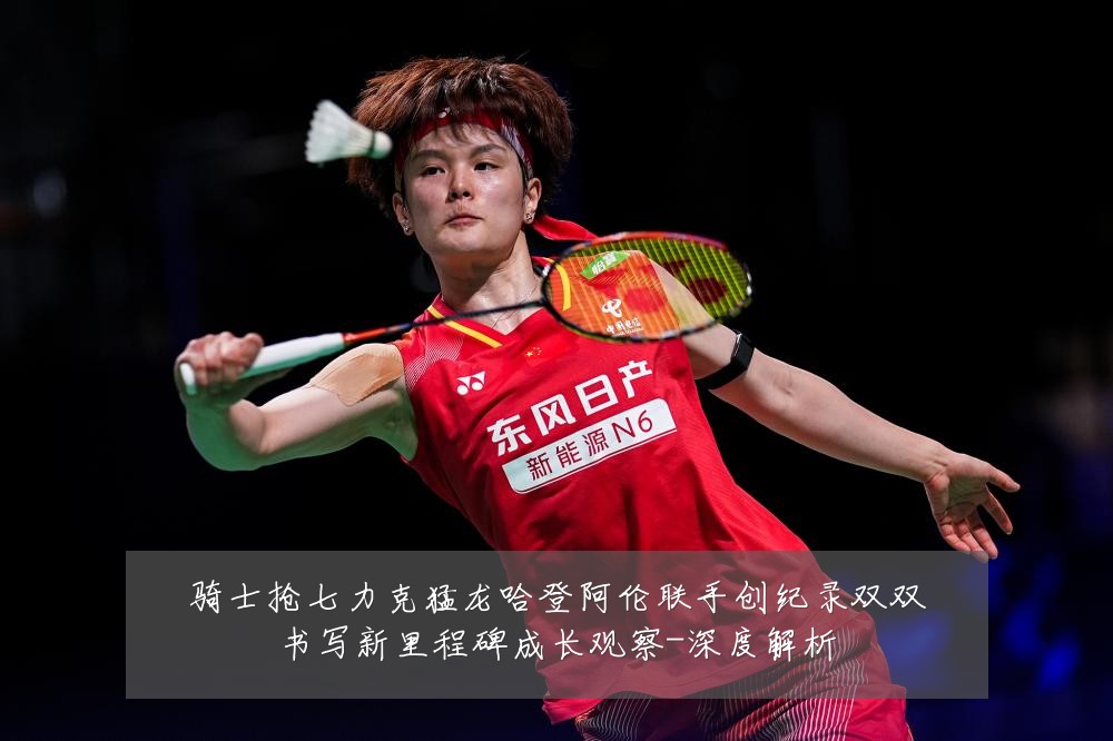 骑士抢七力克猛龙哈登阿伦联手创纪录双双书写新里程碑成长观察-深度解析
