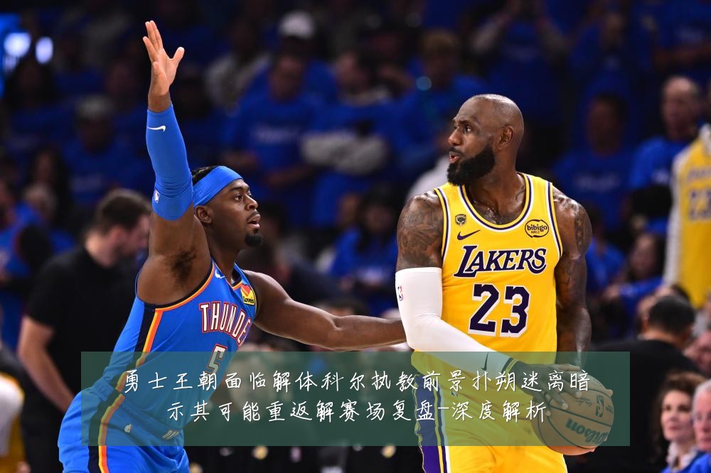 勇士王朝面临解体科尔执教前景扑朔迷离暗示其可能重返解赛场复盘-深度解析