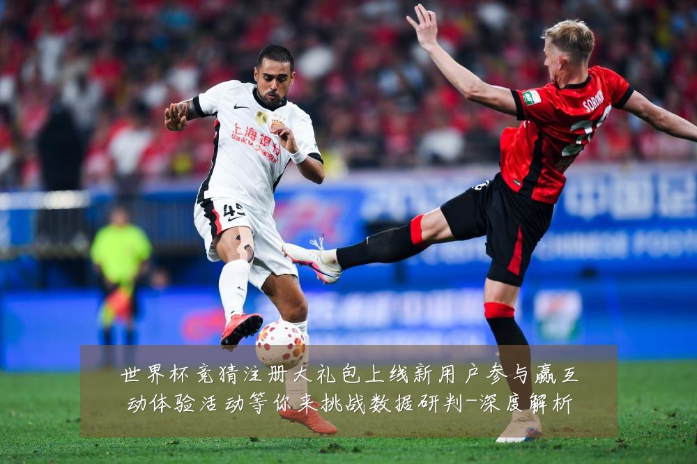 世界杯竞猜注册大礼包上线新用户参与赢互动体验活动等你来挑战数据研判-深度解析