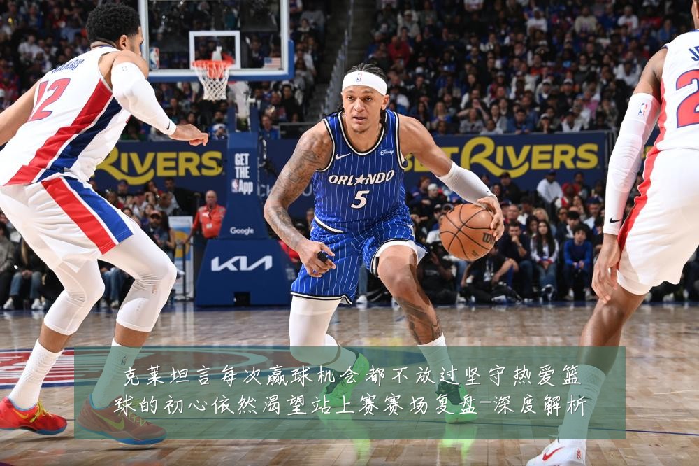 克莱坦言每次赢球机会都不放过坚守热爱篮球的初心依然渴望站上赛赛场复盘-深度解析